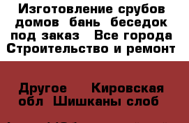 Изготовление срубов домов, бань, беседок под заказ - Все города Строительство и ремонт » Другое   . Кировская обл.,Шишканы слоб.